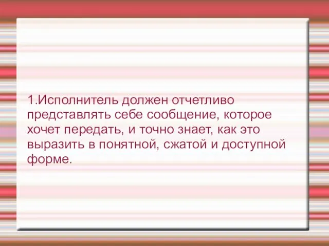 1.Исполнитель должен отчетливо представлять себе сообщение, которое хочет передать, и точно знает,