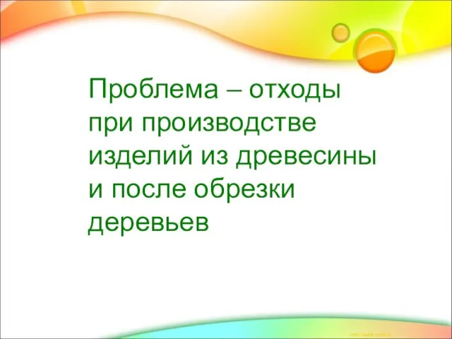 Проблема – отходы при производстве изделий из древесины и после обрезки деревьев