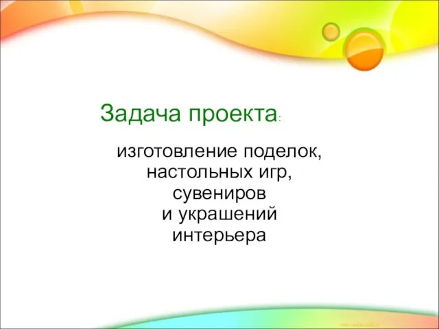 изготовление поделок, настольных игр, сувениров и украшений интерьера Задача проекта: