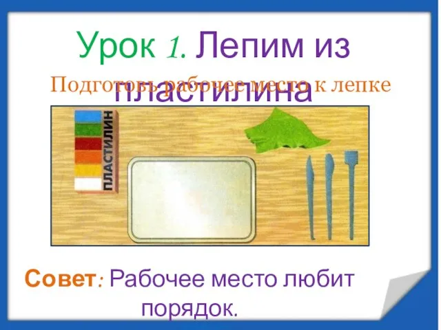 Урок 1. Лепим из пластилина Подготовь рабочее место к лепке Совет: Рабочее место любит порядок.