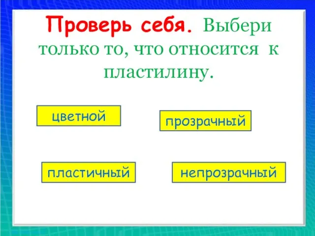 Проверь себя. Выбери только то, что относится к пластилину. цветной прозрачный пластичный непрозрачный