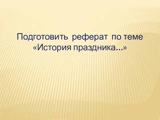 Подготовить реферат по теме «История праздника…»