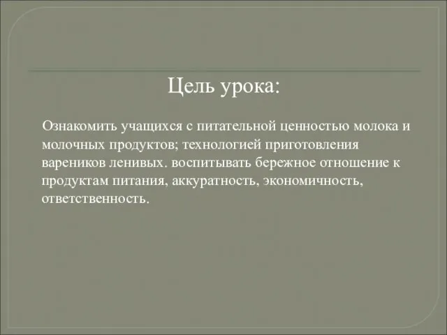 Цель урока: Ознакомить учащихся с питательной ценностью молока и молочных продуктов; технологией