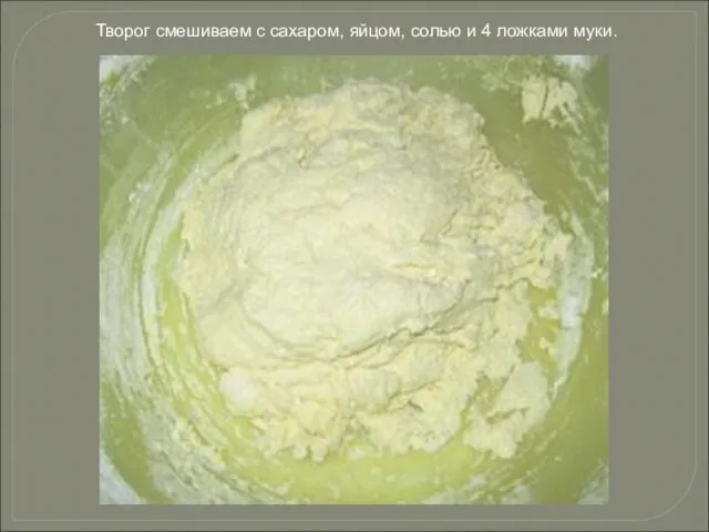 Творог смешиваем с сахаром, яйцом, солью и 4 ложками муки.