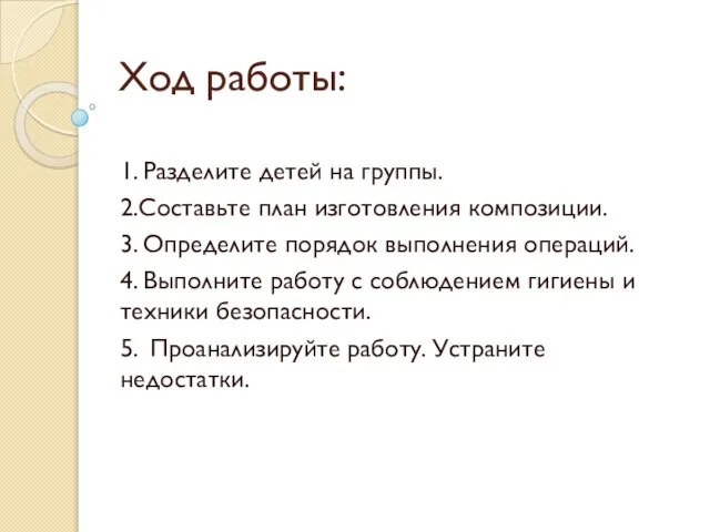 Ход работы: 1. Разделите детей на группы. 2.Составьте план изготовления композиции. 3.