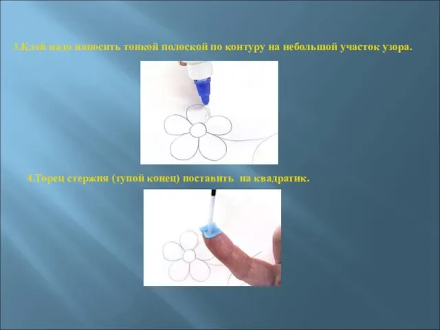 3.Клей надо наносить тонкой полоской по контуру на небольшой участок узора. 4.Торец