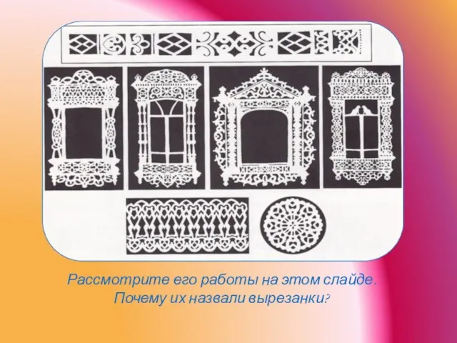 Рассмотрите его работы на этом слайде. Почему их назвали вырезанки?