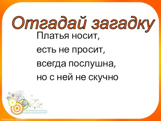 Платья носит, есть не просит, всегда послушна, но с ней не скучно Отгадай загадку