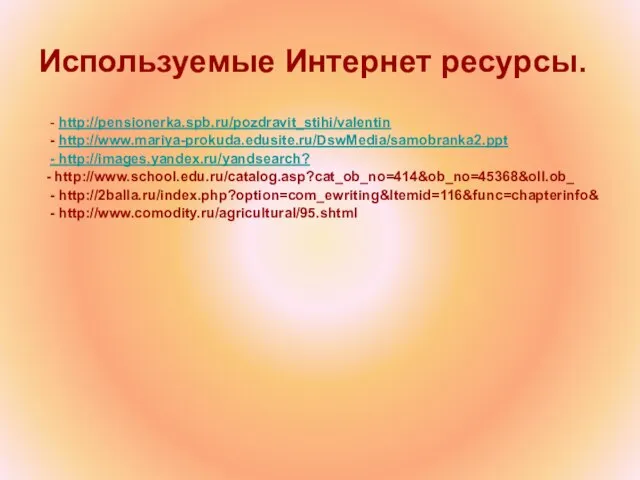 Используемые Интернет ресурсы. - http://pensionerka.spb.ru/pozdravit_stihi/valentin - http://www.mariya-prokuda.edusite.ru/DswMedia/samobranka2.ppt - http://images.yandex.ru/yandsearch? - http://www.school.edu.ru/catalog.asp?cat_ob_no=414&ob_no=45368&oll.ob_ - http://2balla.ru/index.php?option=com_ewriting&Itemid=116&func=chapterinfo& - http://www.comodity.ru/agricultural/95.shtml