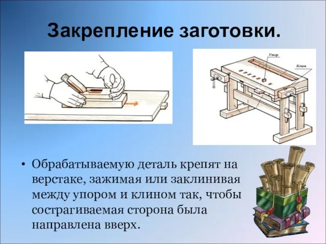 Закрепление заготовки. Обрабатываемую деталь крепят на верстаке, зажимая или заклинивая между упором