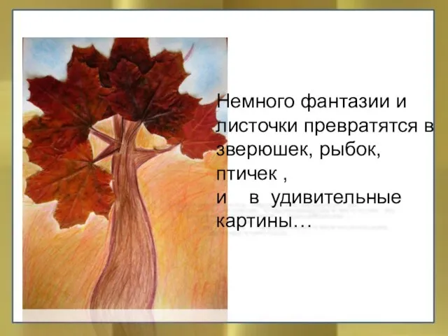 Немного фантазии и листочки превратятся в зверюшек, рыбок, птичек , и в удивительные картины…