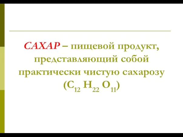 САХАР – пищевой продукт, представляющий собой практически чистую сахарозу (С12 Н22 О11)