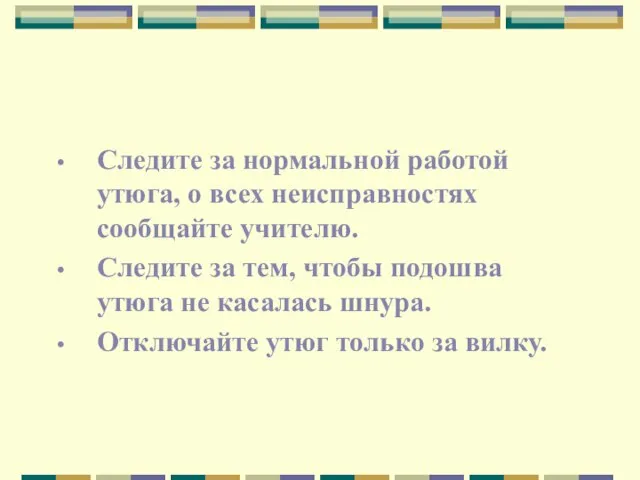 Следите за нормальной работой утюга, о всех неисправностях сообщайте учителю. Следите за