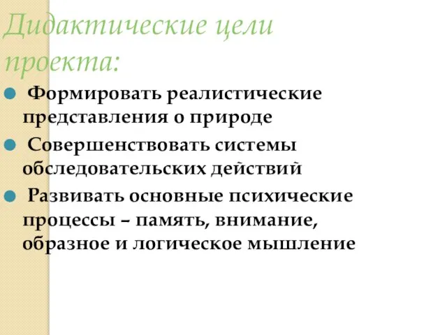 Дидактические цели проекта: Формировать реалистические представления о природе Совершенствовать системы обследовательских действий