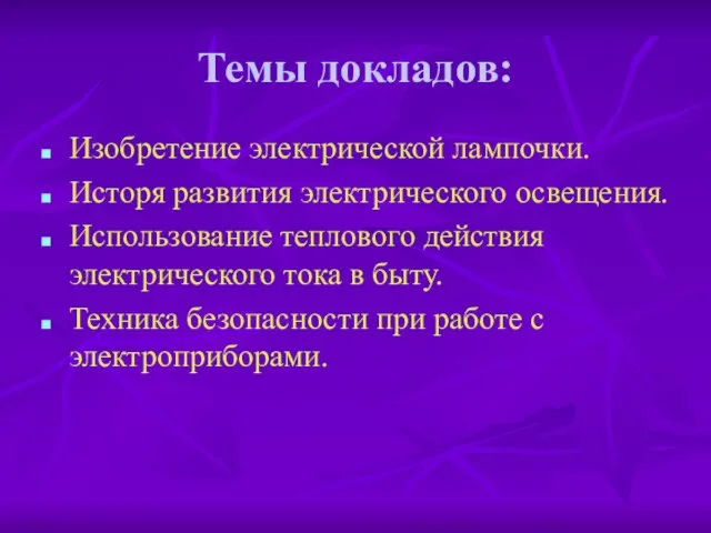 Темы докладов: Изобретение электрической лампочки. Исторя развития электрического освещения. Использование теплового действия