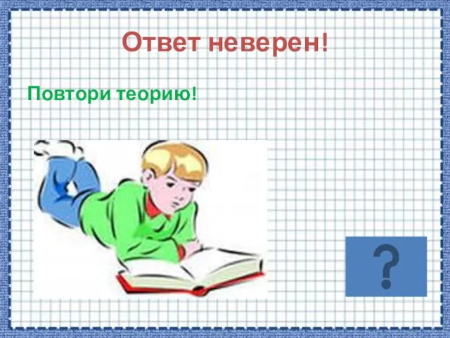 Ответ неверен! Повтори теорию!