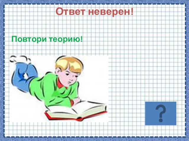 Ответ неверен! Повтори теорию!