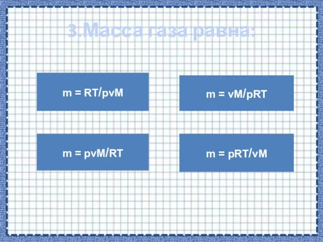 3.Масса газа равна: m = RT/pvM m = pvM/RT m = vM/pRT m = pRT/vM