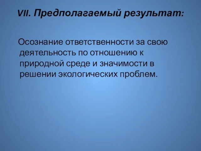 VII. Предполагаемый результат: Осознание ответственности за свою деятельность по отношению к природной