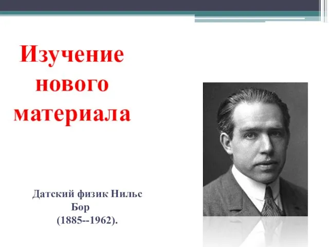 Изучение нового материала Датский физик Нильс Бор (1885--1962).