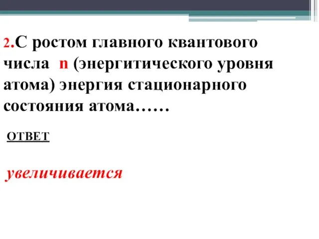 2.С ростом главного квантового числа n (энергитического уровня атома) энергия стационарного состояния атома…… ОТВЕТ увеличивается