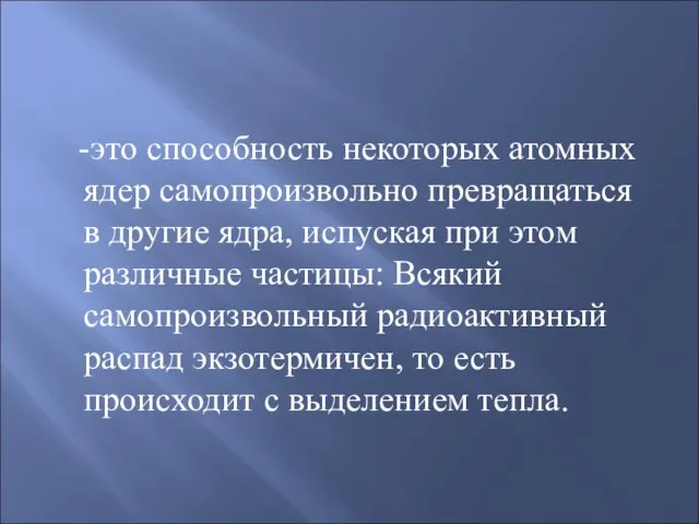 Радиоактивность -это способность некоторых атомных ядер самопроизвольно превращаться в другие ядра, испуская