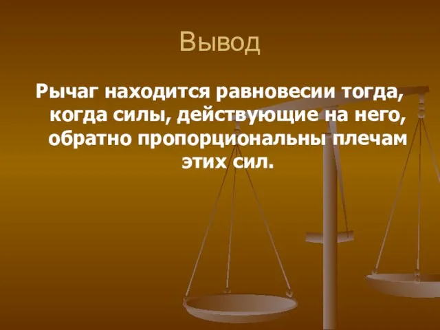 Вывод Рычаг находится равновесии тогда, когда силы, действующие на него, обратно пропорциональны плечам этих сил.