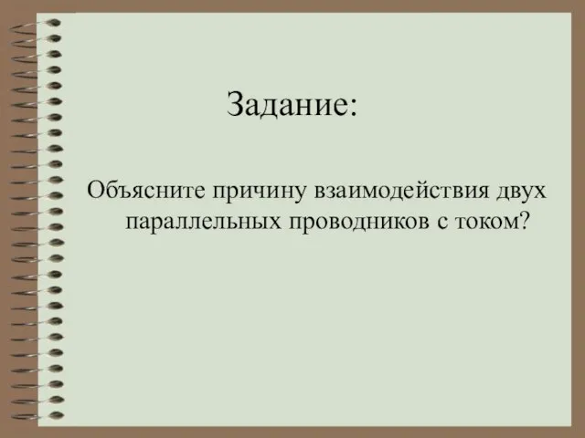 Задание: Объясните причину взаимодействия двух параллельных проводников с током?