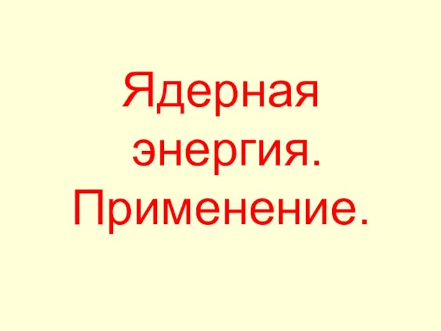 Презентация на тему Применение ядерной энергии