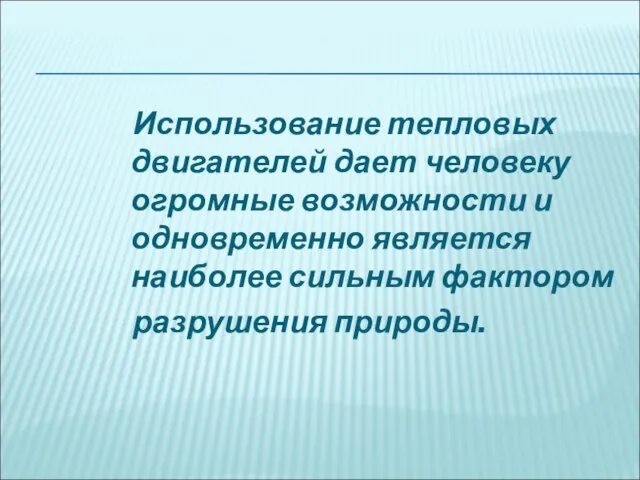 Использование тепловых двигателей дает человеку огромные возможности и одновременно является наиболее сильным фактором разрушения природы.