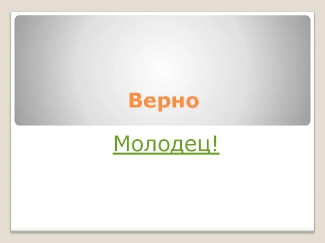 Верно Молодец!