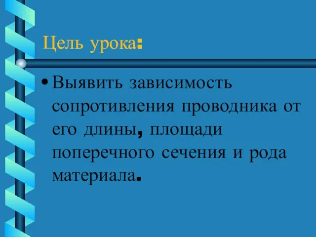 Цель урока: Выявить зависимость сопротивления проводника от его длины, площади поперечного сечения и рода материала.