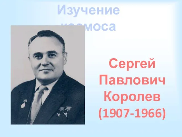 Изучение космоса Сергей Павлович Королев (1907-1966)