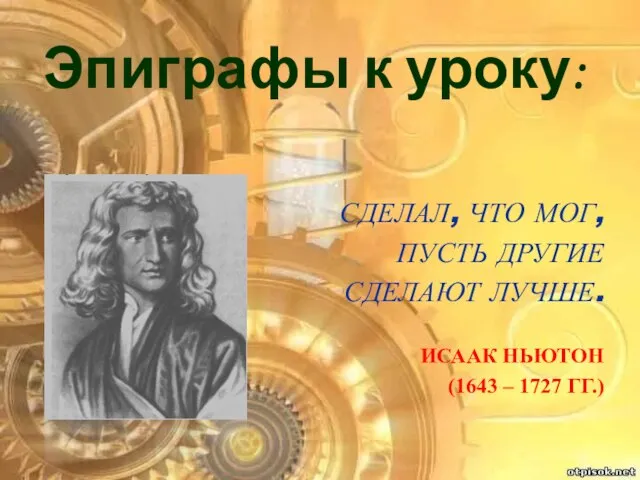 Эпиграфы к уроку: Сделал, что мог, пусть другие сделают лучше. Исаак Ньютон (1643 – 1727 гг.)