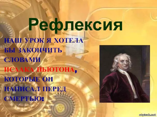 Наш урок я хотела бы закончить словами Исаака Ньютона, которые он написал перед смертью: Рефлексия