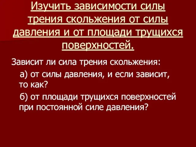 Изучить зависимости силы трения скольжения от силы давления и от площади трущихся