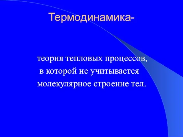 Термодинамика- теория тепловых процессов, в которой не учитывается молекулярное строение тел.