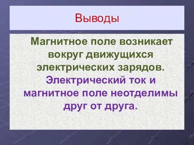 Выводы Магнитное поле возникает вокруг движущихся электрических зарядов. Электрический ток и магнитное