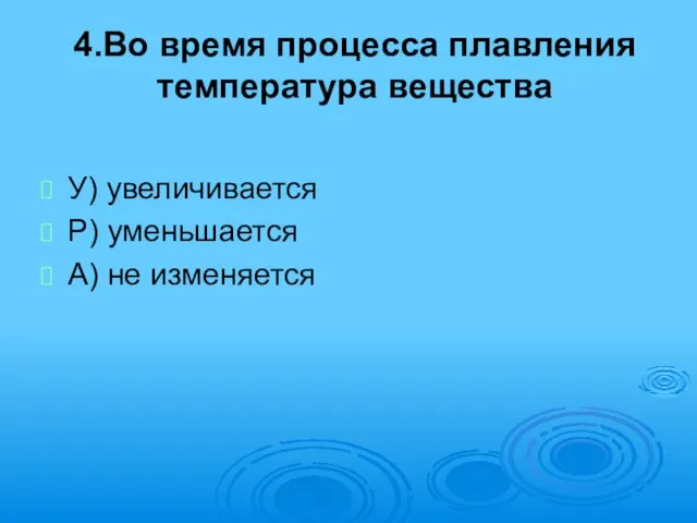 4.Во время процесса плавления температура вещества У) увеличивается Р) уменьшается А) не изменяется