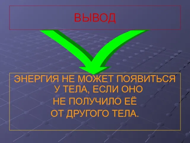 ВЫВОД ЭНЕРГИЯ НЕ МОЖЕТ ПОЯВИТЬСЯ У ТЕЛА, ЕСЛИ ОНО НЕ ПОЛУЧИЛО ЕЁ ОТ ДРУГОГО ТЕЛА.