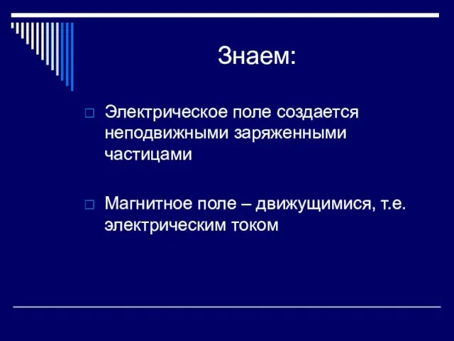 Знаем: Электрическое поле создается неподвижными заряженными частицами Магнитное поле – движущимися, т.е. электрическим током