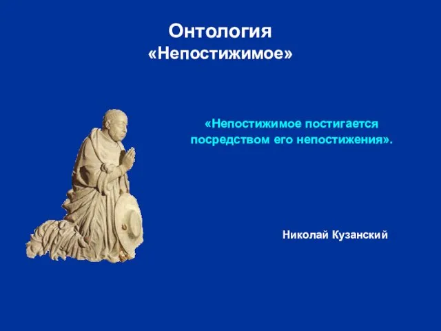 Онтология «Непостижимое» «Непостижимое постигается посредством его непостижения». Николай Кузанский