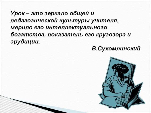 Урок – это зеркало общей и педагогической культуры учителя, мерило его интеллектуального