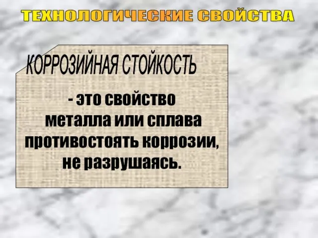 ТЕХНОЛОГИЧЕСКИЕ СВОЙСТВА - это свойство металла или сплава противостоять коррозии, не разрушаясь. КОРРОЗИЙНАЯ СТОЙКОСТЬ