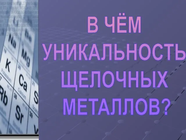 В ЧЁМ УНИКАЛЬНОСТЬ ЩЕЛОЧНЫХ МЕТАЛЛОВ?