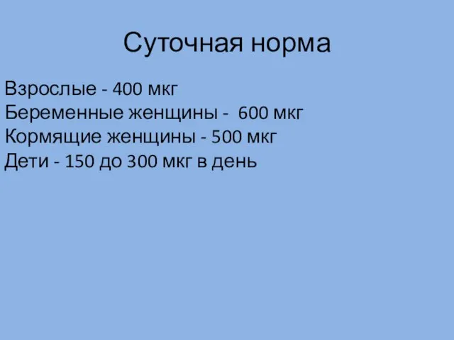 Суточная норма Взрослые - 400 мкг Беременные женщины - 600 мкг Кормящие