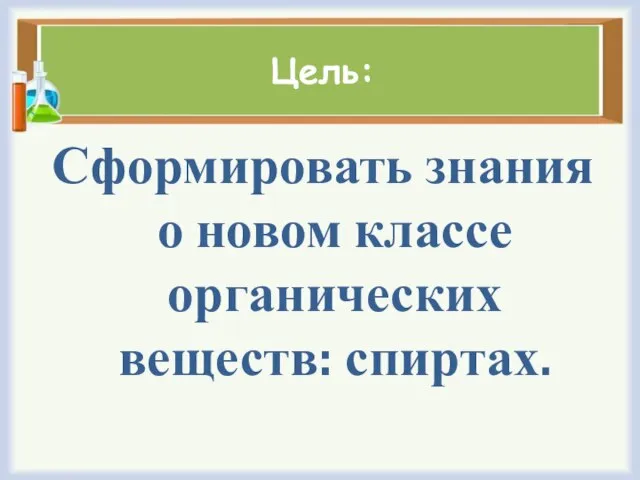 Цель: Сформировать знания о новом классе органических веществ: спиртах.