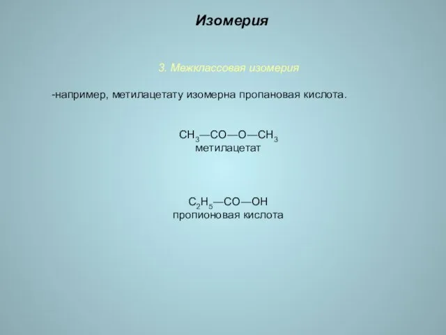 3. Межклассовая изомерия -например, метилацетату изомерна пропановая кислота. СН3―СО―О―СН3 метилацетат С2Н5―СО―ОН пропионовая кислота Изомерия