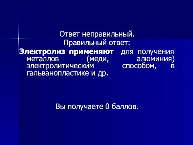 Ответ неправильный. Правильный ответ: Электролиз применяют для получения металлов (меди, алюминия) электролитическим