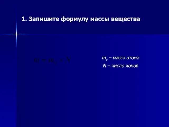 1. Запишите формулу массы вещества m0 – масса атома N – число ионов